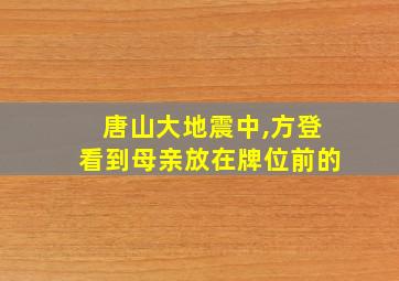 唐山大地震中,方登看到母亲放在牌位前的