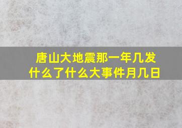 唐山大地震那一年几发什么了什么大事件月几日