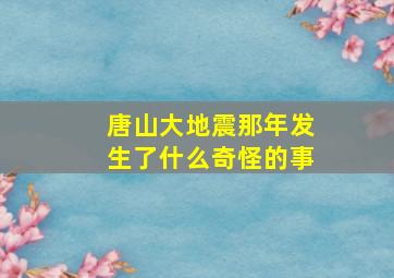 唐山大地震那年发生了什么奇怪的事