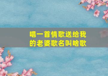 唱一首情歌送给我的老婆歌名叫啥歌