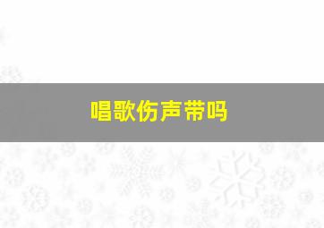 唱歌伤声带吗