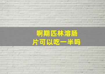 啊期匹林溶肠片可以吃一半吗