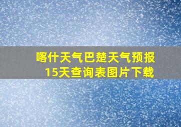 喀什天气巴楚天气预报15天查询表图片下载