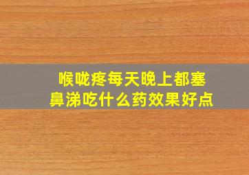 喉咙疼每天晚上都塞鼻涕吃什么药效果好点