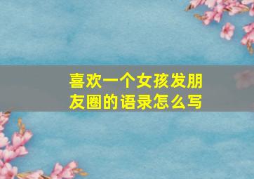 喜欢一个女孩发朋友圈的语录怎么写