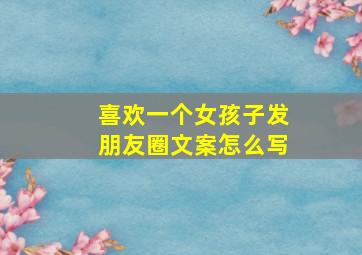 喜欢一个女孩子发朋友圈文案怎么写