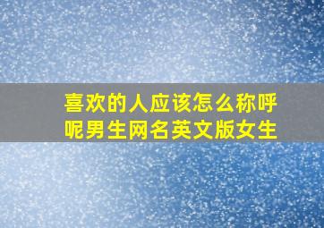 喜欢的人应该怎么称呼呢男生网名英文版女生