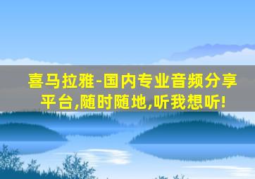 喜马拉雅-国内专业音频分享平台,随时随地,听我想听!