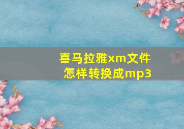 喜马拉雅xm文件怎样转换成mp3