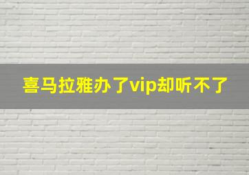 喜马拉雅办了vip却听不了