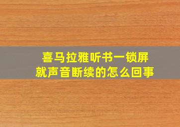 喜马拉雅听书一锁屏就声音断续的怎么回事