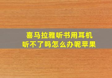 喜马拉雅听书用耳机听不了吗怎么办呢苹果