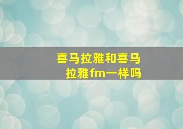 喜马拉雅和喜马拉雅fm一样吗