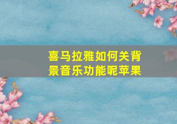 喜马拉雅如何关背景音乐功能呢苹果