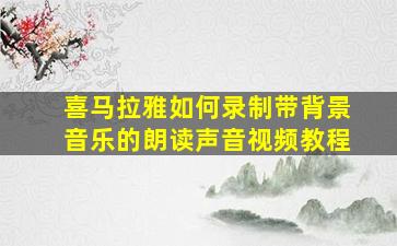 喜马拉雅如何录制带背景音乐的朗读声音视频教程