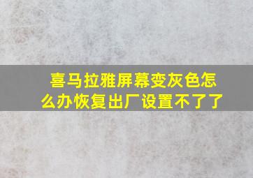 喜马拉雅屏幕变灰色怎么办恢复出厂设置不了了