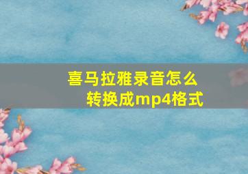 喜马拉雅录音怎么转换成mp4格式