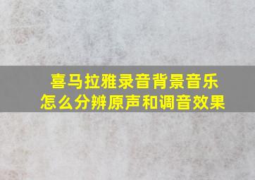 喜马拉雅录音背景音乐怎么分辨原声和调音效果