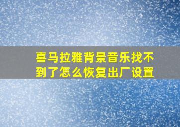 喜马拉雅背景音乐找不到了怎么恢复出厂设置