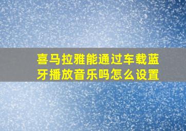 喜马拉雅能通过车载蓝牙播放音乐吗怎么设置