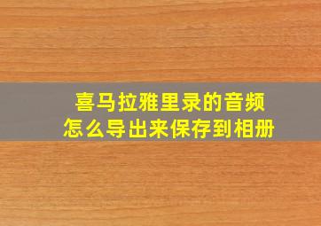 喜马拉雅里录的音频怎么导出来保存到相册