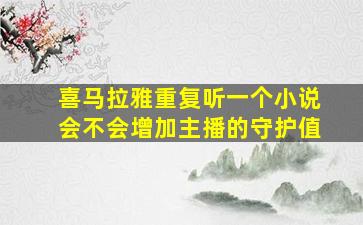 喜马拉雅重复听一个小说会不会增加主播的守护值