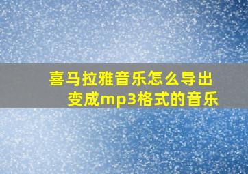 喜马拉雅音乐怎么导出变成mp3格式的音乐