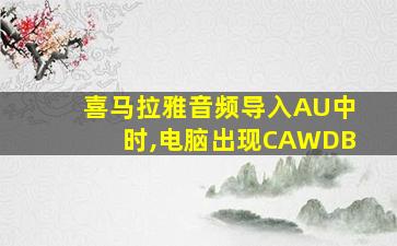 喜马拉雅音频导入AU中时,电脑出现CAWDB