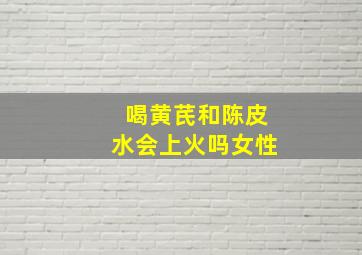 喝黄芪和陈皮水会上火吗女性