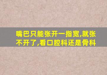 嘴巴只能张开一指宽,就张不开了,看口腔科还是骨科