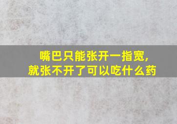 嘴巴只能张开一指宽,就张不开了可以吃什么药