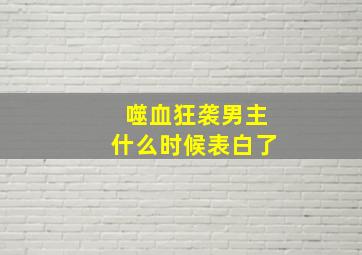 噬血狂袭男主什么时候表白了