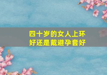 四十岁的女人上环好还是戴避孕套好