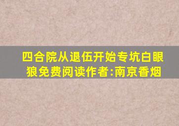 四合院从退伍开始专坑白眼狼免费阅读作者:南京香烟