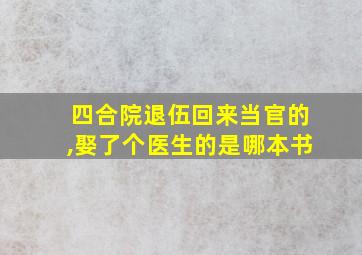 四合院退伍回来当官的,娶了个医生的是哪本书