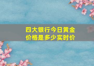 四大银行今日黄金价格是多少实时价