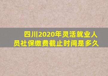 四川2020年灵活就业人员社保缴费截止时间是多久