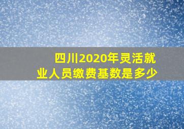 四川2020年灵活就业人员缴费基数是多少