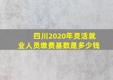 四川2020年灵活就业人员缴费基数是多少钱