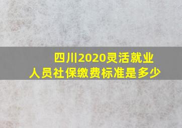 四川2020灵活就业人员社保缴费标准是多少