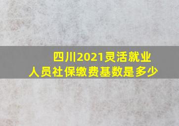 四川2021灵活就业人员社保缴费基数是多少