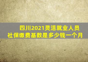 四川2021灵活就业人员社保缴费基数是多少钱一个月