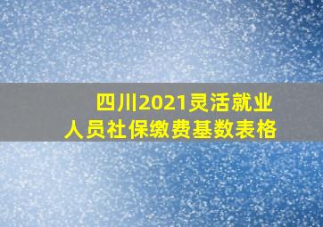 四川2021灵活就业人员社保缴费基数表格