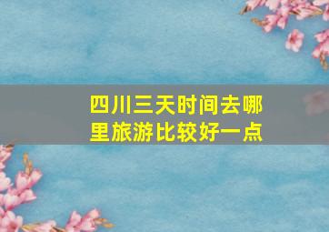 四川三天时间去哪里旅游比较好一点