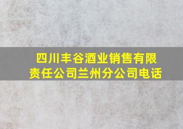 四川丰谷酒业销售有限责任公司兰州分公司电话