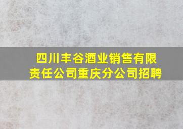 四川丰谷酒业销售有限责任公司重庆分公司招聘