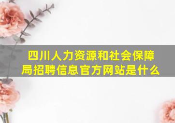 四川人力资源和社会保障局招聘信息官方网站是什么