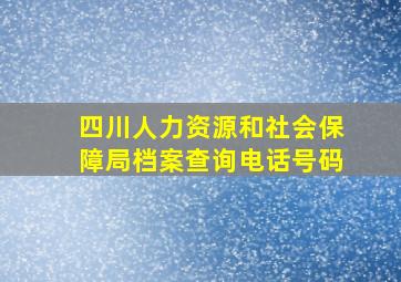 四川人力资源和社会保障局档案查询电话号码