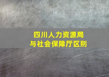 四川人力资源局与社会保障厅区别