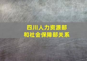 四川人力资源部和社会保障部关系